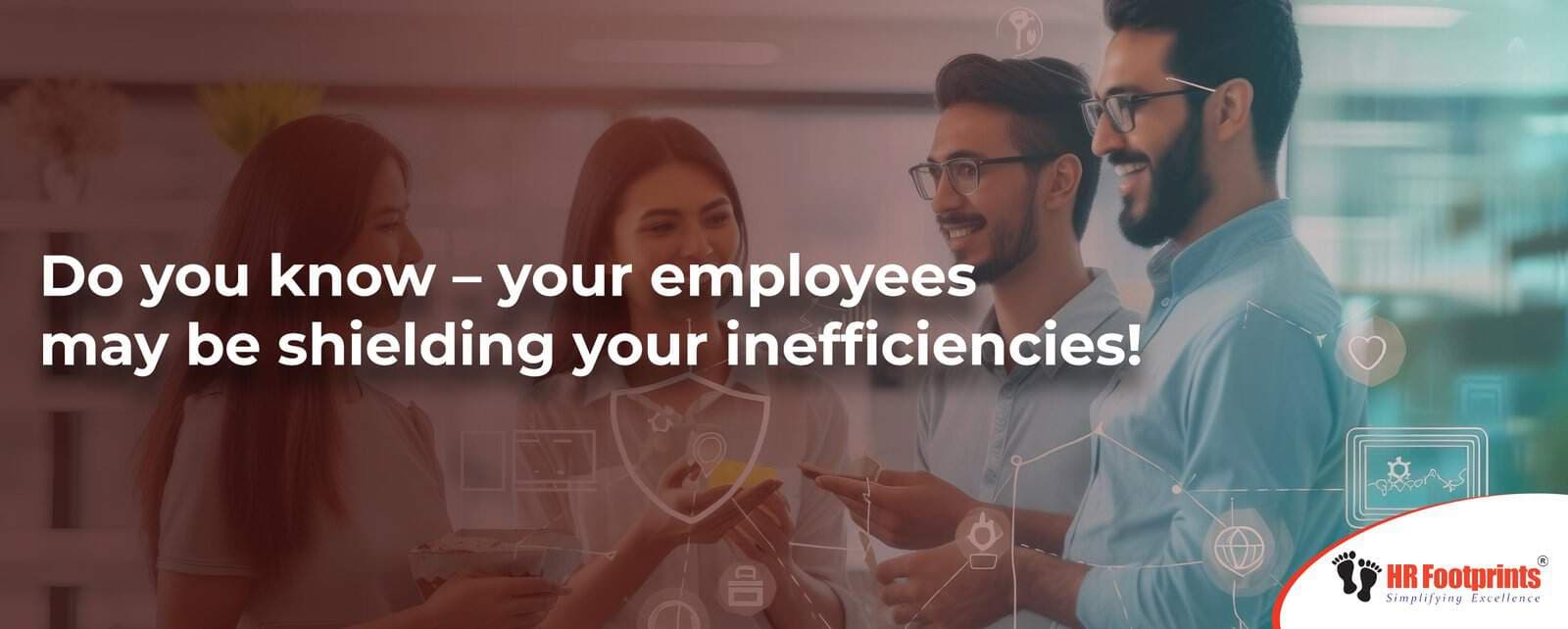 Do you know – your employees may be shielding your inefficiencies!